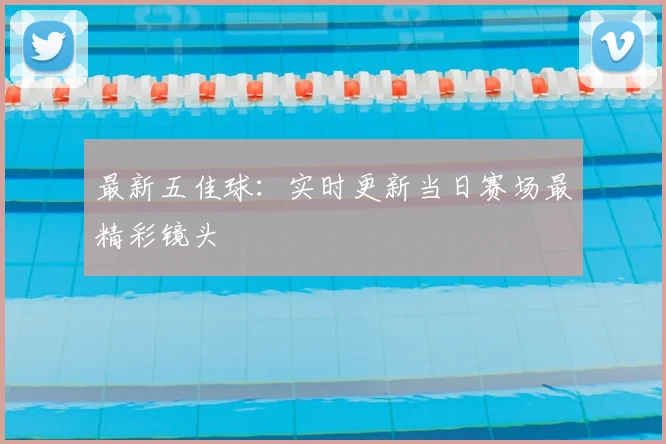 最新五佳球:实时更新当日赛场最精彩镜头