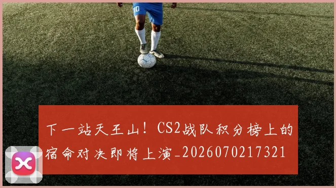 下一站天王山！CS2战队积分榜上的宿命对决即将上演_20260702173210