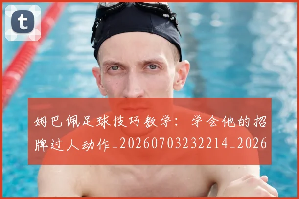 姆巴佩足球技巧教学：学会他的招牌过人动作_20260703232214_20260720190714