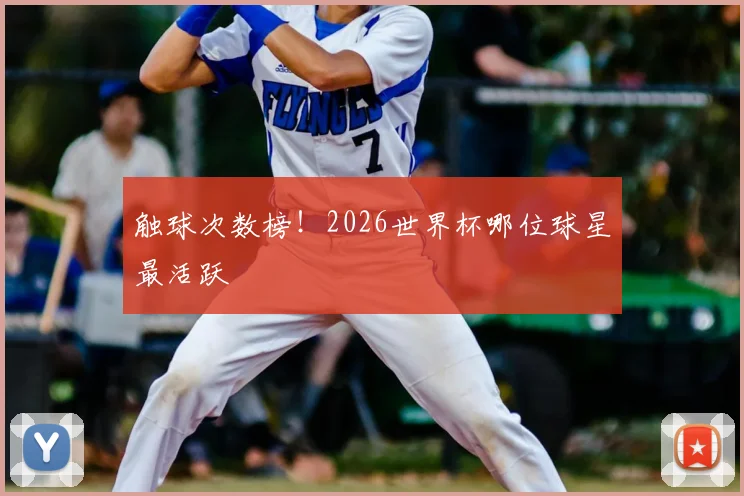 触球次数榜！2026世界杯哪位球星最活跃