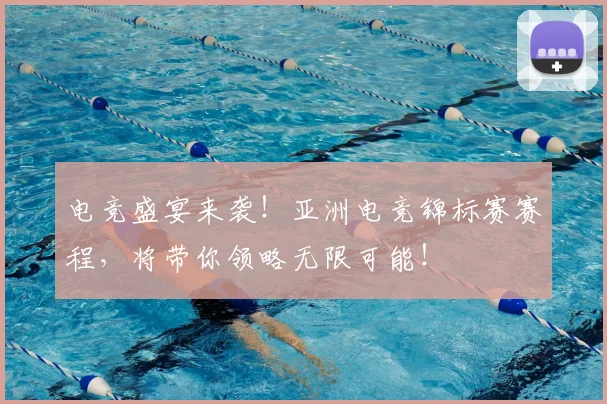 电竞盛宴来袭！亚洲电竞锦标赛赛程，将带你领略无限可能！