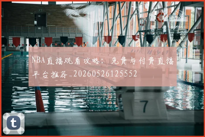 NBA直播观看攻略：免费与付费直播平台推荐_20260526125552