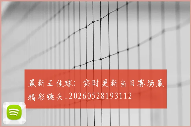 最新五佳球：实时更新当日赛场最精彩镜头_20260528193112
