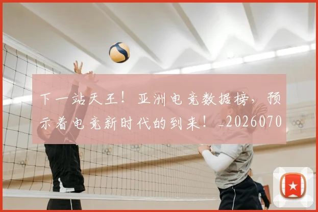 下一站天王！亚洲电竞数据榜，预示着电竞新时代的到来！_20260702173211