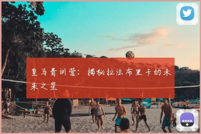 皇马青训营：揭秘拉法布里卡的未来之星