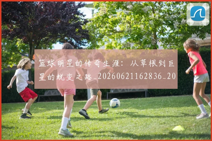 篮球明星的传奇生涯：从草根到巨星的蜕变之路_20260621162836_20260708200458