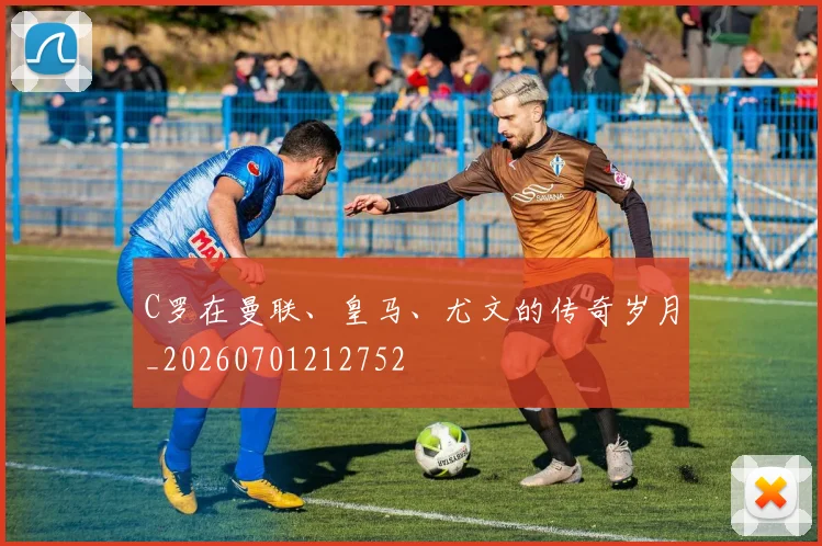 C罗在曼联、皇马、尤文的传奇岁月_20260701212752