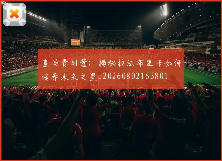 皇马青训营:揭秘拉法布里卡如何培养未来之星_20260802163801