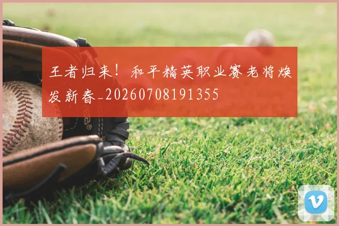 王者归来！和平精英职业赛老将焕发新春_20260708191355