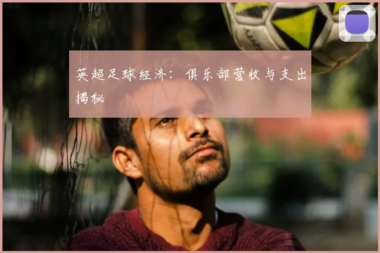 英超足球经济:俱乐部营收与支出揭秘
