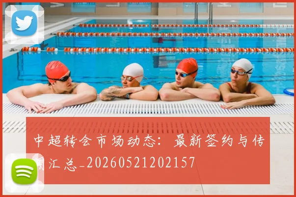中超转会市场动态：最新签约与传闻汇总_20260521202157