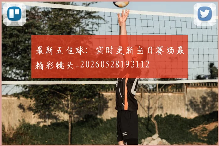 最新五佳球:实时更新当日赛场最精彩镜头_20260528193112