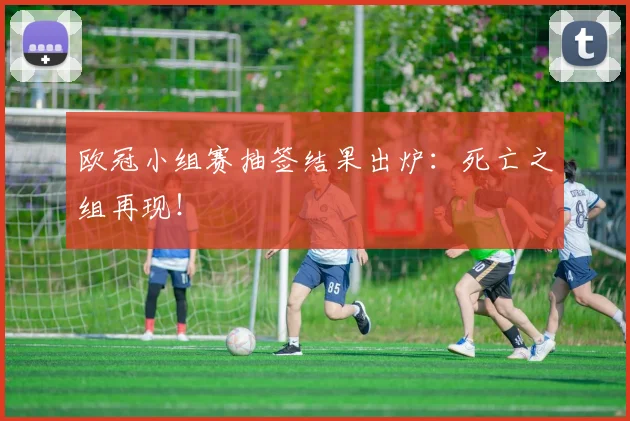 欧冠小组赛抽签结果出炉：死亡之组再现！