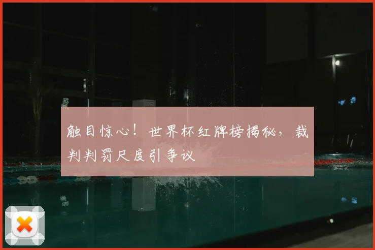 触目惊心!世界杯红牌榜揭秘,裁判判罚尺度引争议