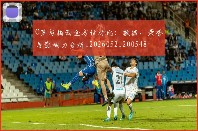 C罗与梅西全方位对比:数据、荣誉与影响力分析_20260521200548