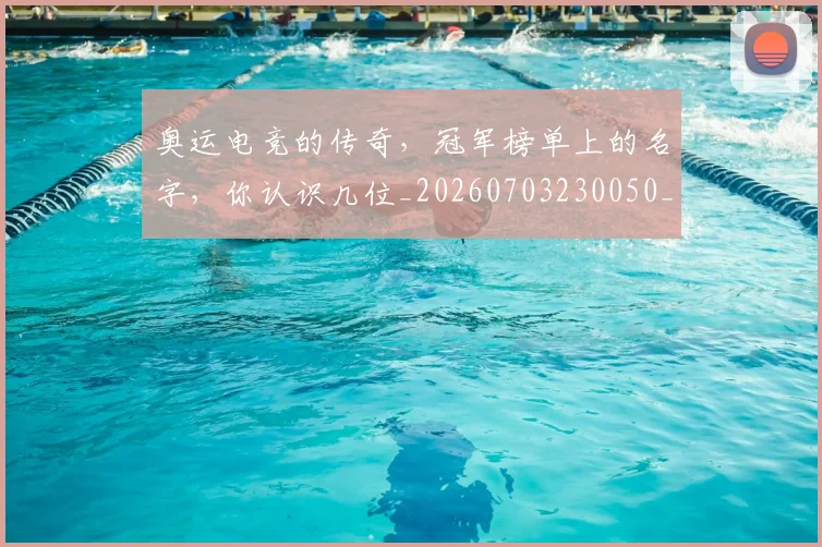 奥运电竞的传奇，冠军榜单上的名字，你认识几位_20260703230050_20260719172759