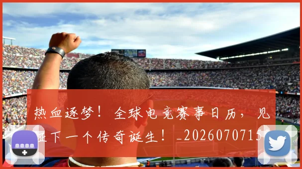 热血逐梦！全球电竞赛事日历，见证下一个传奇诞生！_20260707155123_20260803133743