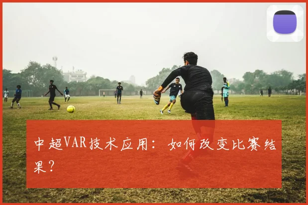 中超VAR技术应用：如何改变比赛结果？