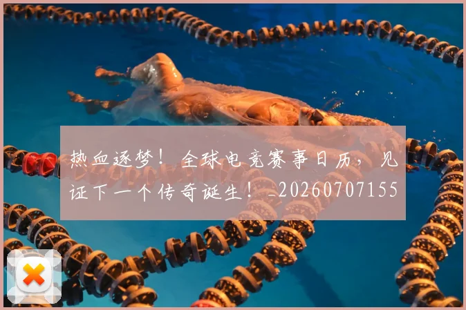热血逐梦!全球电竞赛事日历,见证下一个传奇诞生!_20260707155123_20260803133743