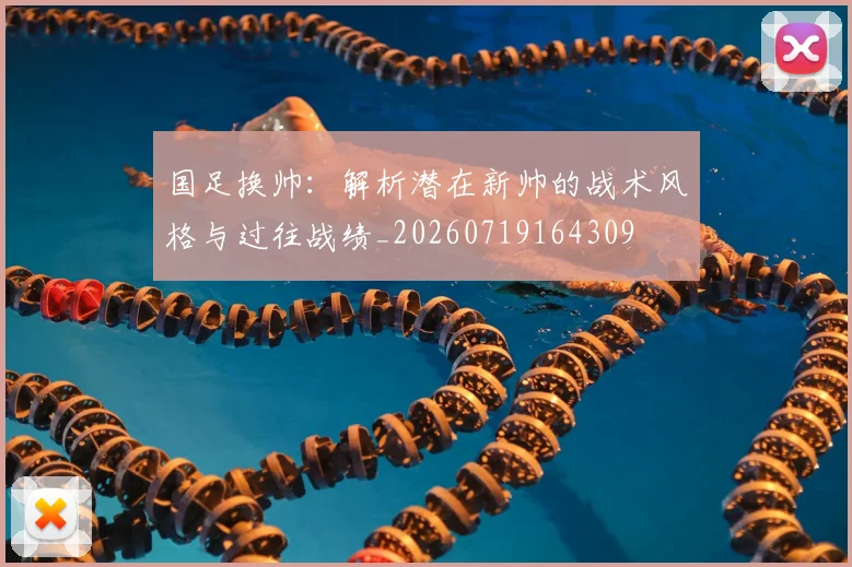 国足换帅：解析潜在新帅的战术风格与过往战绩_20260719164309