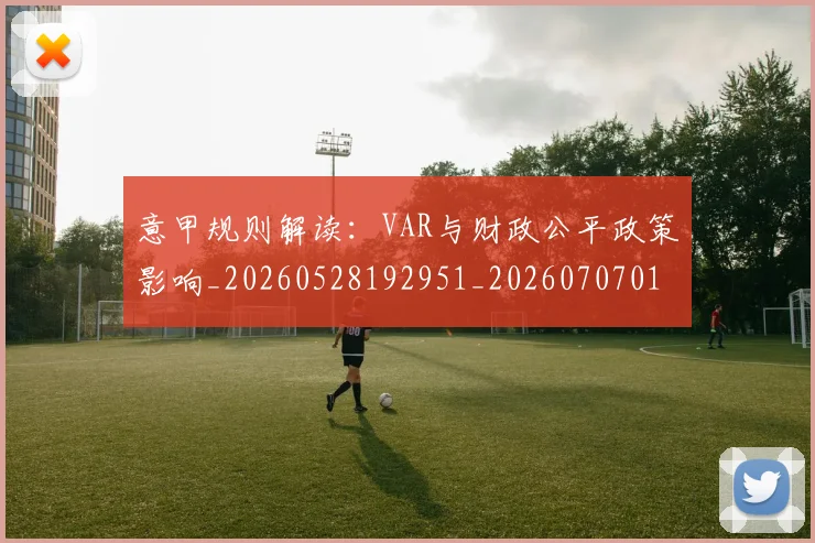 意甲规则解读:VAR与财政公平政策影响_20260528192951_20260707012705_20260723180526