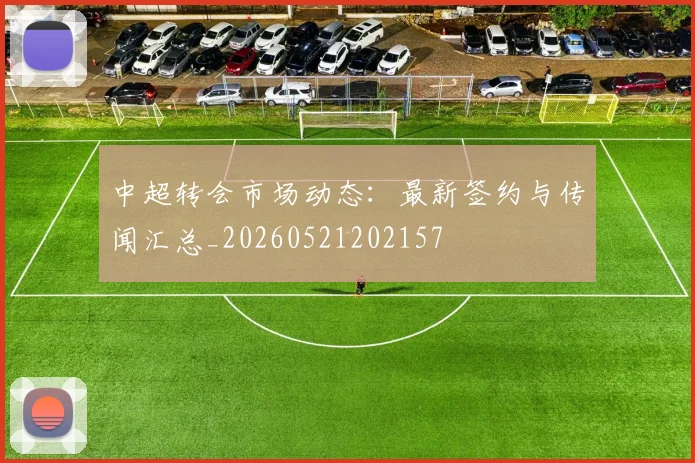 中超转会市场动态：最新签约与传闻汇总_20260521202157