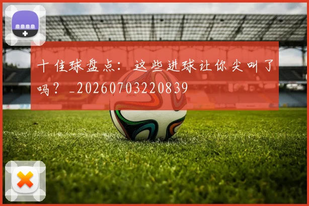 十佳球盘点：这些进球让你尖叫了吗？_20260703220839