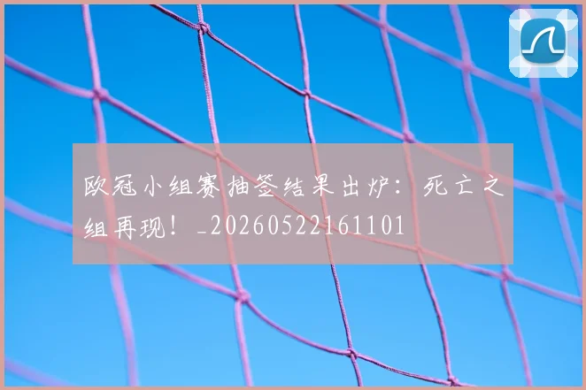 欧冠小组赛抽签结果出炉:死亡之组再现!_20260522161101