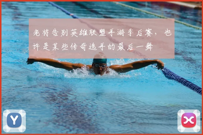 老将告别英雄联盟手游季后赛,也许是某些传奇选手的最后一舞