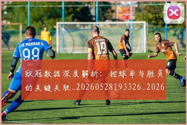 欧冠数据深度解析：控球率与胜负的关键关联_20260528193326_20260707151153