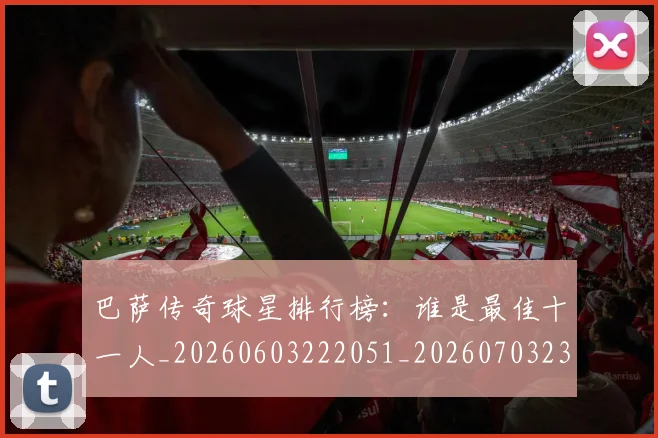 巴萨传奇球星排行榜：谁是最佳十一人_20260603222051_20260703234347_20260722153121