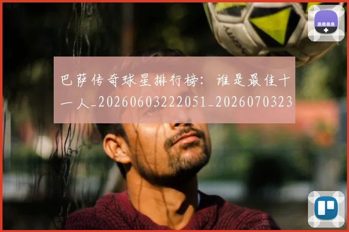 巴萨传奇球星排行榜：谁是最佳十一人_20260603222051_20260703234347_20260722153121