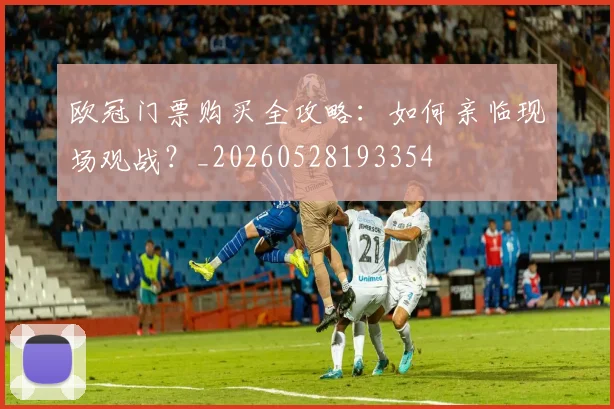 欧冠门票购买全攻略:如何亲临现场观战?_20260528193354