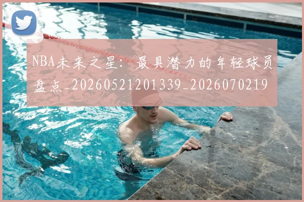 NBA未来之星：最具潜力的年轻球员盘点_20260521201339_20260702195231_20260714213745