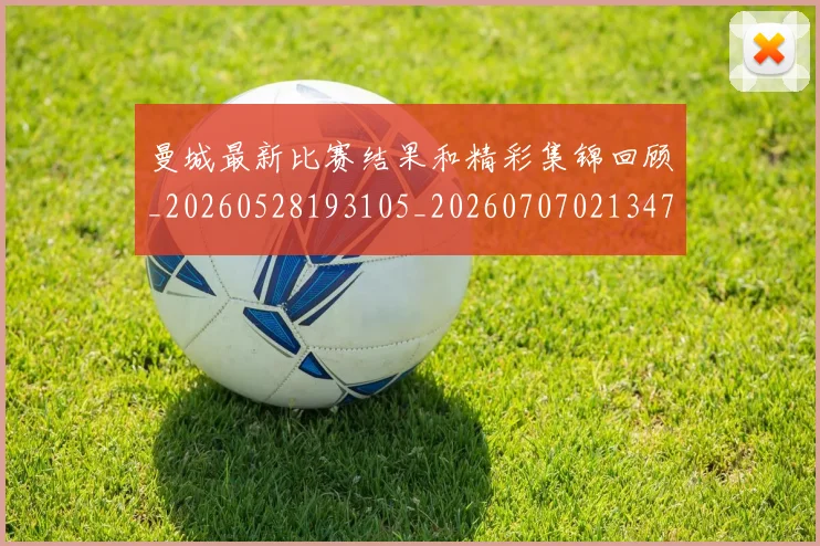 曼城最新比赛结果和精彩集锦回顾_20260528193105_20260707021347