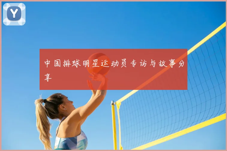 中国排球明星运动员专访与故事分享