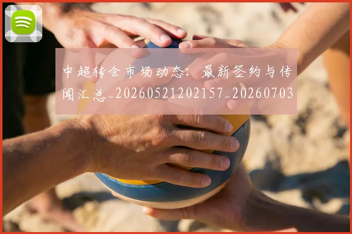 中超转会市场动态：最新签约与传闻汇总_20260521202157_20260703205428_20260716191133