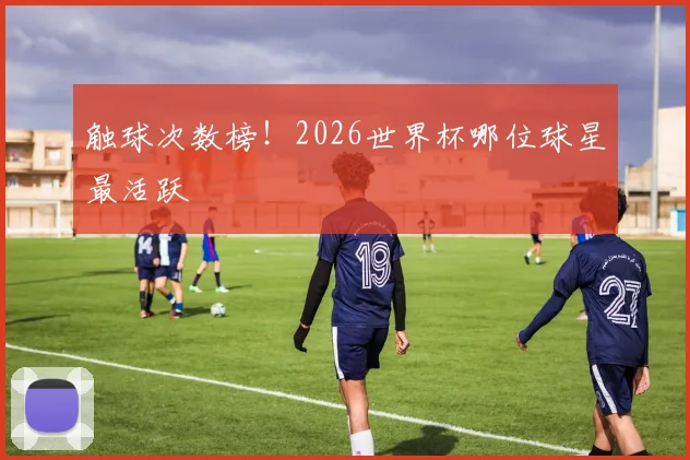触球次数榜!2026世界杯哪位球星最活跃