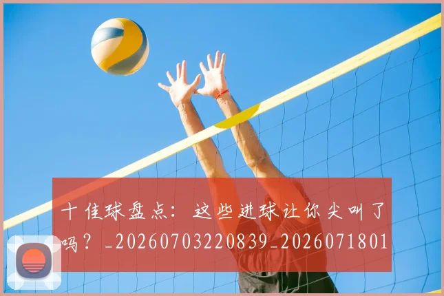 十佳球盘点：这些进球让你尖叫了吗？_20260703220839_20260718011439