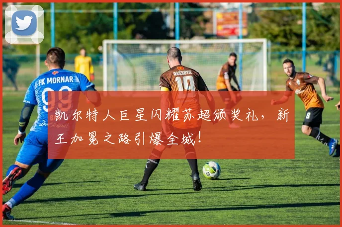 凯尔特人巨星闪耀苏超颁奖礼，新王加冕之路引爆全城！