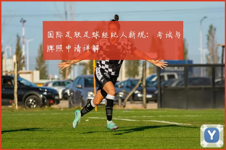 国际足联足球经纪人新规:考试与牌照申请详解