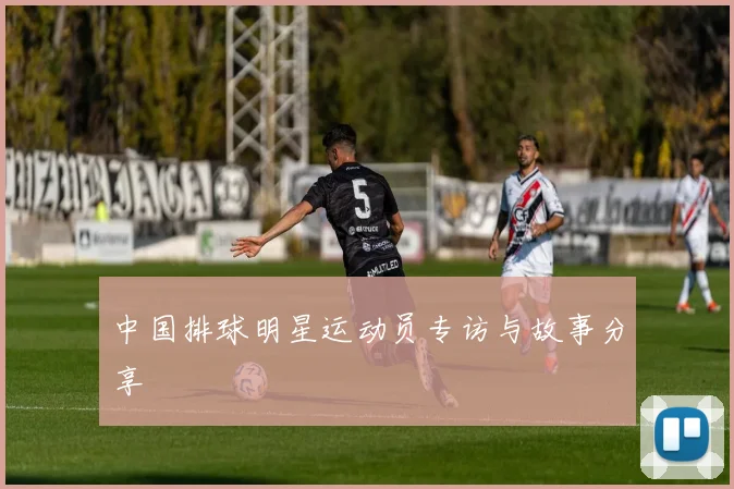中国排球明星运动员专访与故事分享