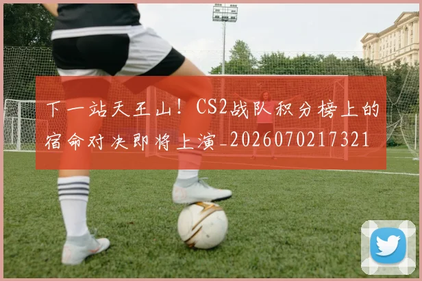 下一站天王山！CS2战队积分榜上的宿命对决即将上演_20260702173210