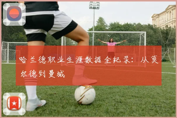 哈兰德职业生涯数据全纪录:从莫尔德到曼城