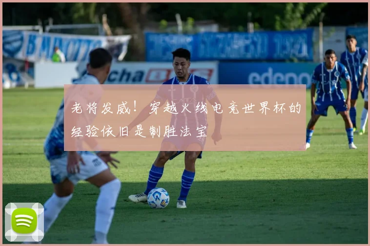 老将发威!穿越火线电竞世界杯的经验依旧是制胜法宝