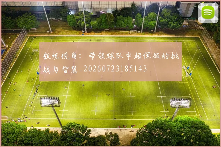 教练视角：带领球队中超保级的挑战与智慧_20260723185143
