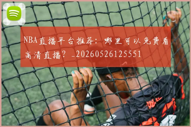 NBA直播平台推荐:哪里可以免费看高清直播?_20260526125551