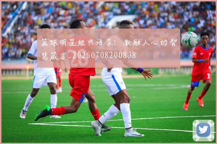 篮球明星经典语录：激励人心的智慧箴言_20260708200838