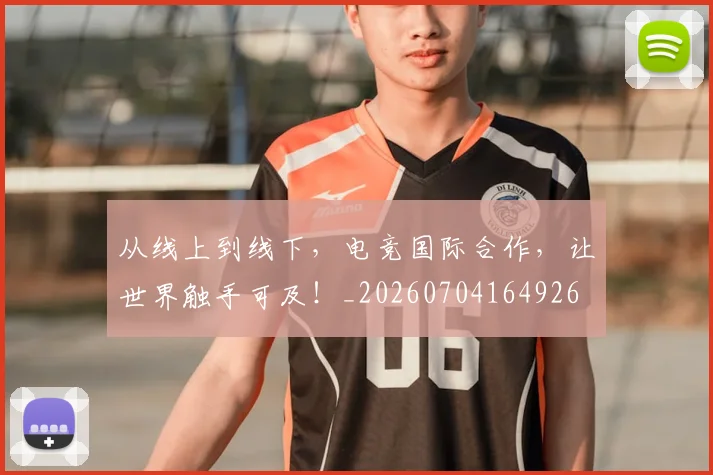 从线上到线下,电竞国际合作,让世界触手可及!_20260704164926
