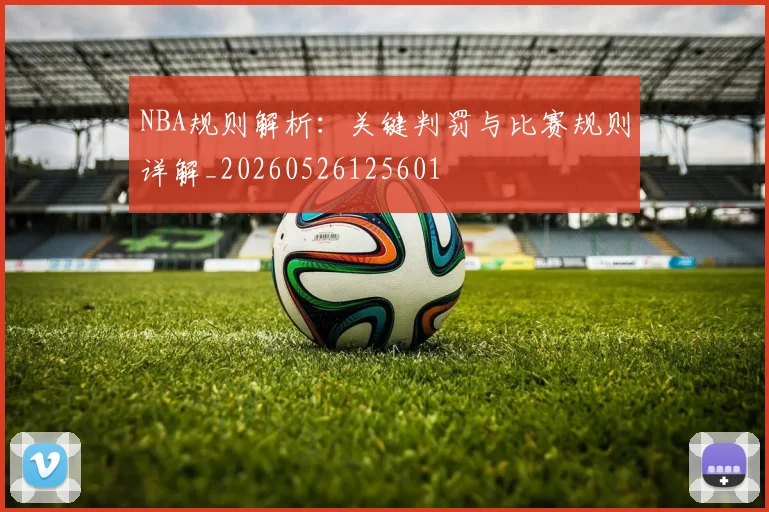 NBA规则解析:关键判罚与比赛规则详解_20260526125601